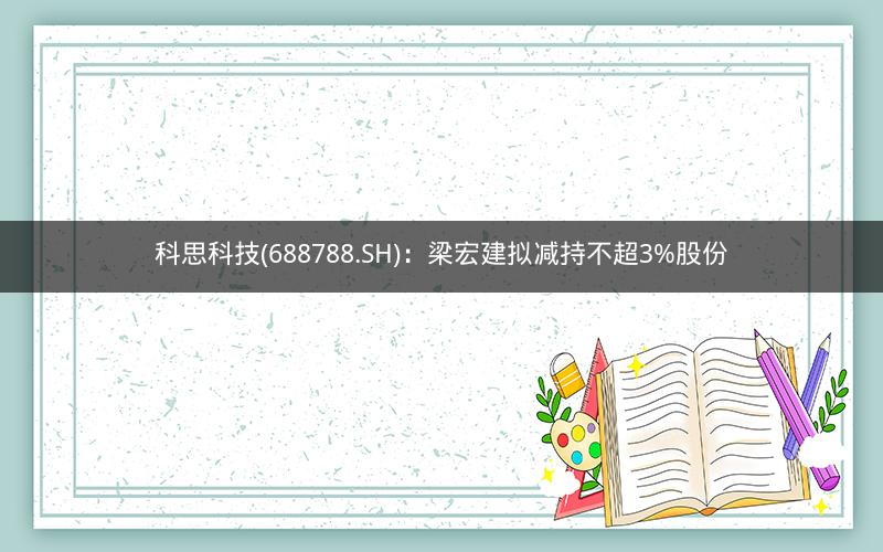 科思科技(688788.SH)：梁宏建拟减持不超3%股份