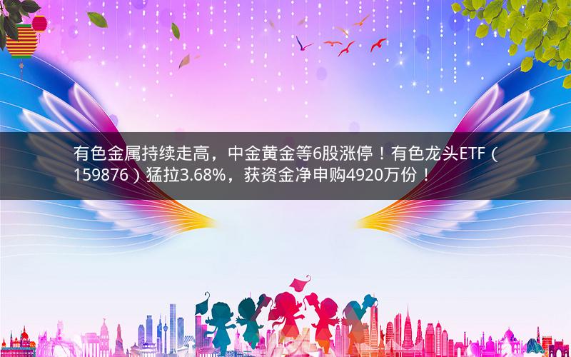 有色金属持续走高，中金黄金等6股涨停！有色龙头ETF（159876）猛拉3.68%，获资金净申购4920万份！
