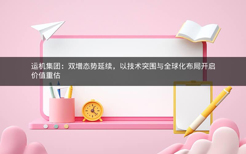 运机集团：双增态势延续，以技术突围与全球化布局开启价值重估