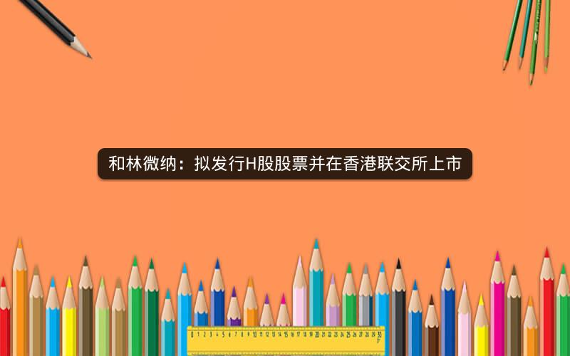 和林微纳：拟发行H股股票并在香港联交所上市