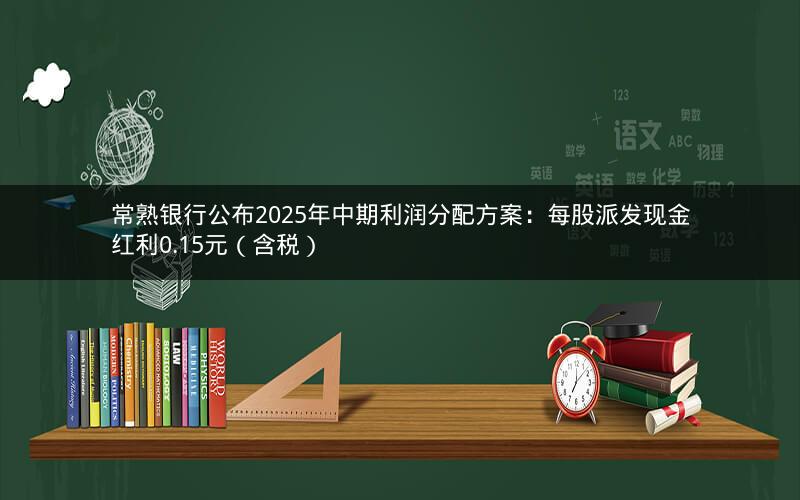 常熟银行公布2025年中期利润分配方案：每股派发现金红利0.15元（含税）