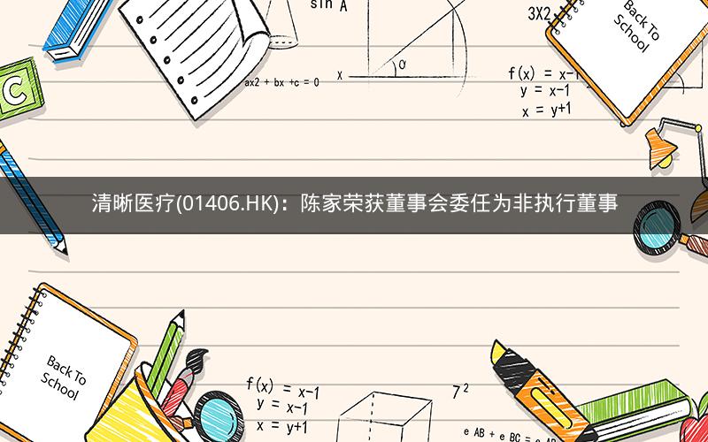 清晰医疗(01406.HK)：陈家荣获董事会委任为非执行董事