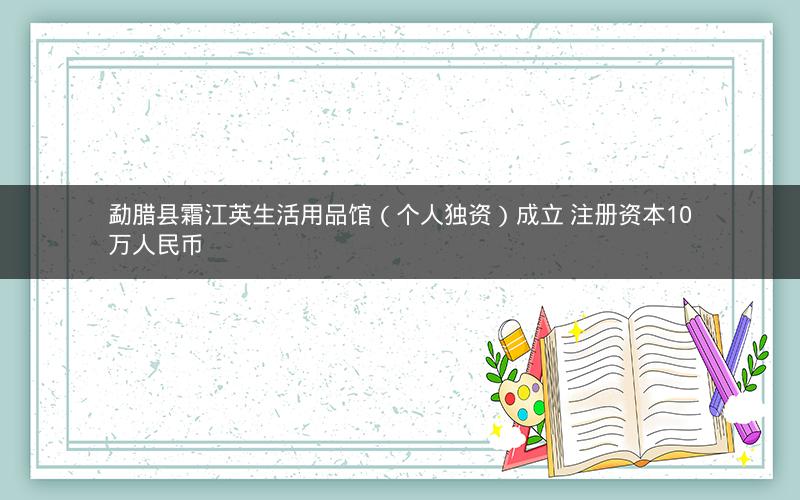 勐腊县霜江英生活用品馆（个人独资）成立 注册资本10万人民币