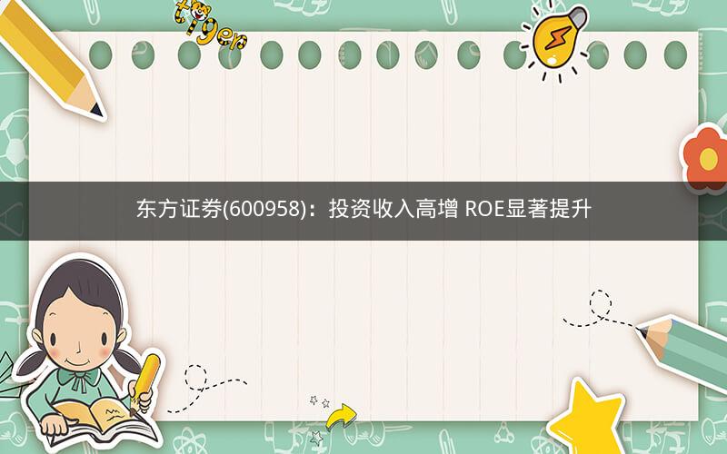 东方证券(600958)：投资收入高增 ROE显著提升