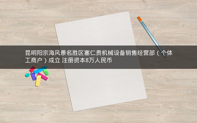 昆明阳宗海风景名胜区塞仁贵机械设备销售经营部（个体工商户）成立 注册资本8万人民币