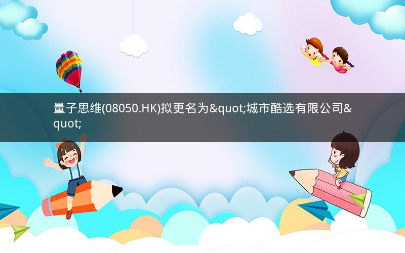 量子思维(08050.HK)拟更名为"城市酷选有限公司"