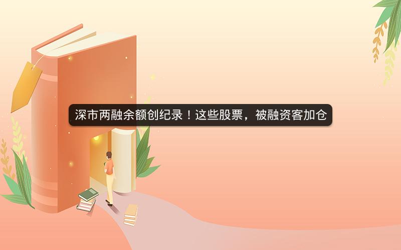 深市两融余额创纪录！这些股票，被融资客加仓