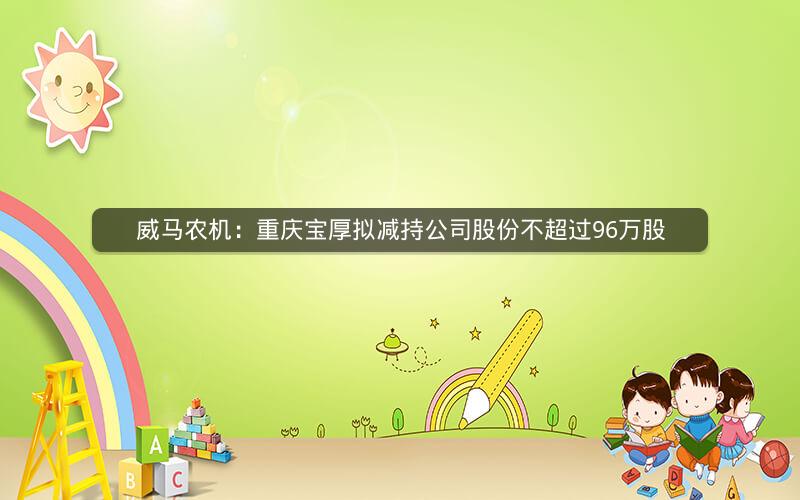 威马农机：重庆宝厚拟减持公司股份不超过96万股
