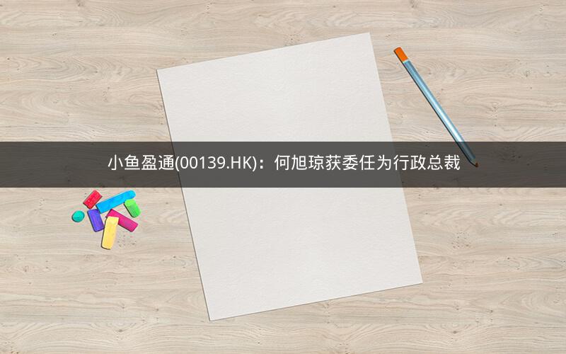 小鱼盈通(00139.HK):何旭琼获委任为行政总裁