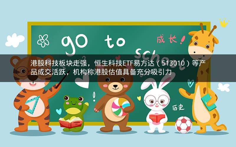 港股科技板块走强，恒生科技ETF易方达（513010）等产品成交活跃，机构称港股估值具备充分吸引力