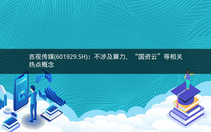 吉视传媒(601929.SH)：不涉及算力、“国资云”等相关热点概念