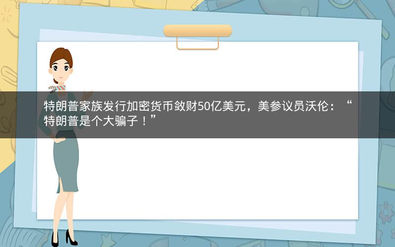 特朗普家族发行加密货币敛财50亿美元，美参议员沃伦：“特朗普是个大骗子！”