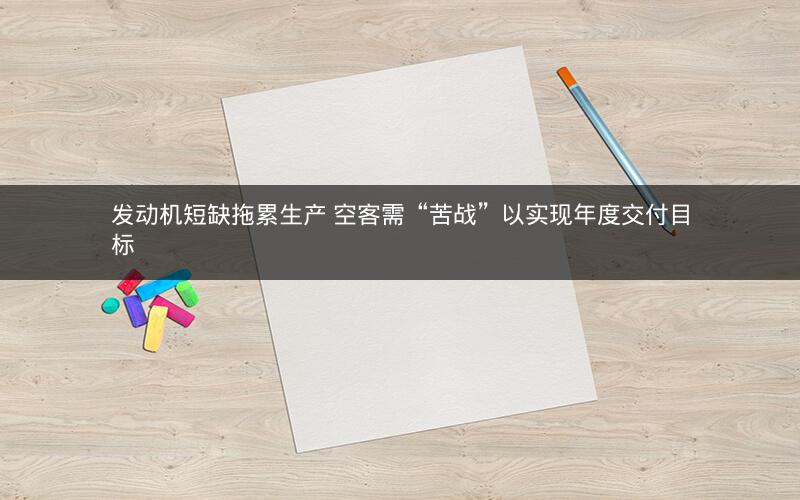 发动机短缺拖累生产 空客需“苦战”以实现年度交付目标