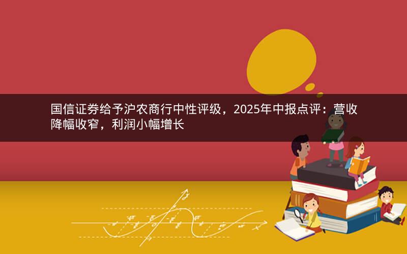 国信证券给予沪农商行中性评级，2025年中报点评：营收降幅收窄，利润小幅增长