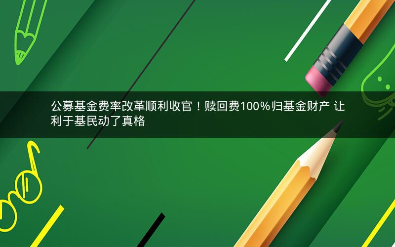 公募基金费率改革顺利收官！赎回费100％归基金财产 让利于基民动了真格