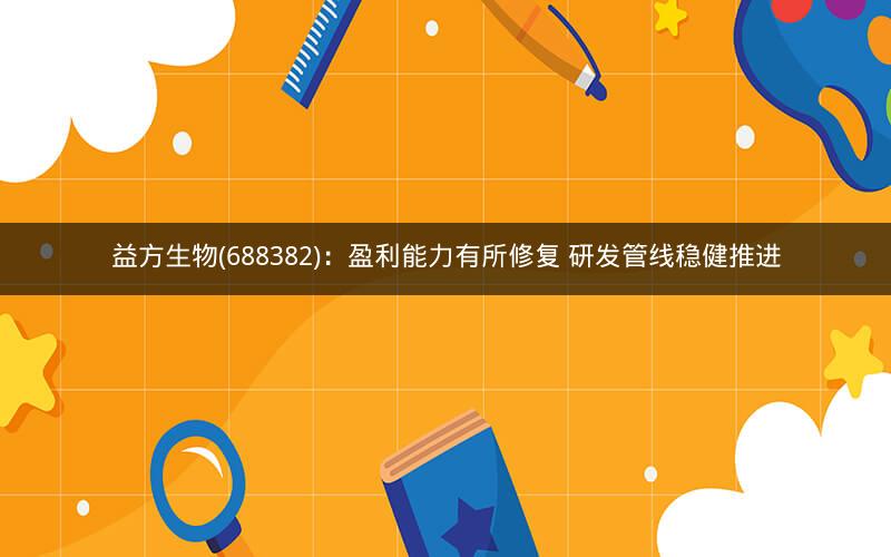 益方生物(688382)：盈利能力有所修复 研发管线稳健推进