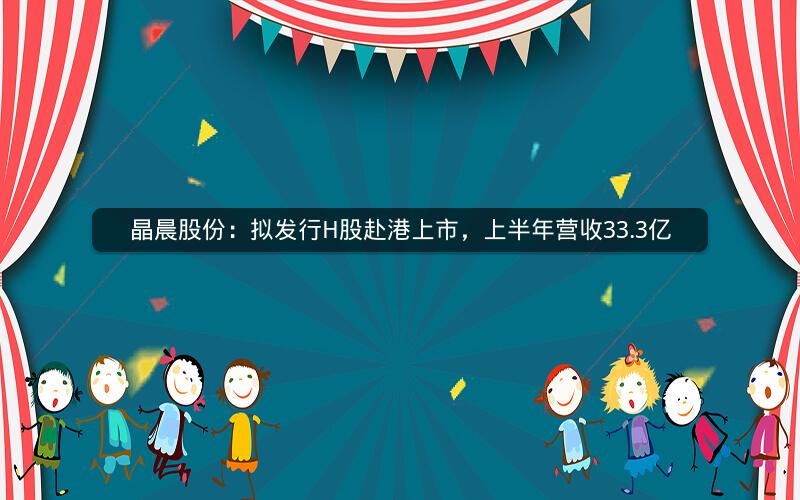 晶晨股份：拟发行H股赴港上市，上半年营收33.3亿