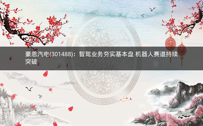 豪恩汽电(301488)：智驾业务夯实基本盘 机器人赛道持续突破