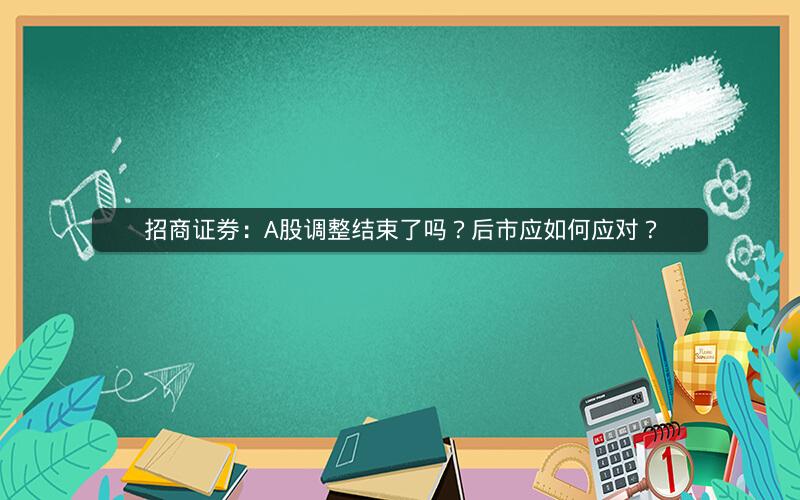 招商证券：A股调整结束了吗？后市应如何应对？