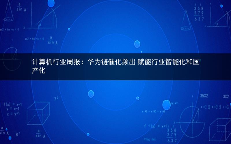 计算机行业周报：华为链催化频出 赋能行业智能化和国产化