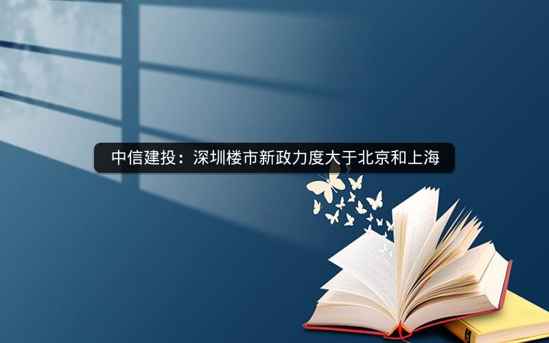 中信建投：深圳楼市新政力度大于北京和上海