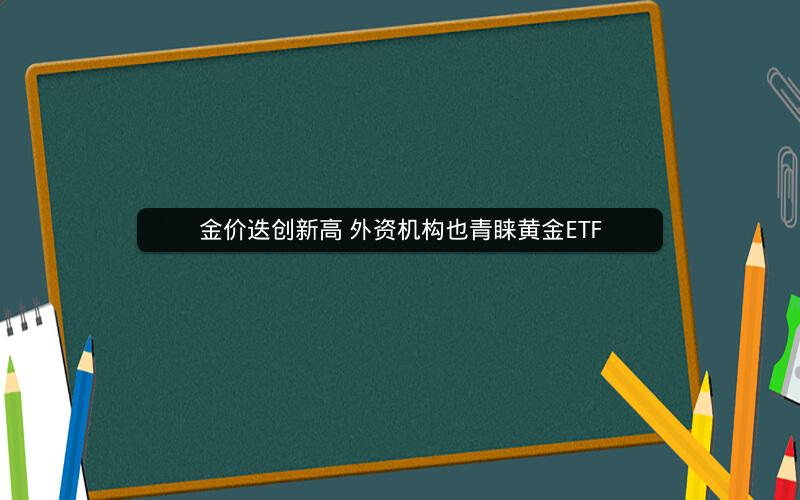 金价迭创新高 外资机构也青睐黄金ETF