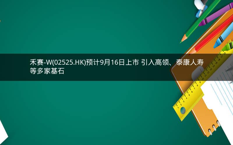 禾赛-W(02525.HK)预计9月16日上市 引入高领、泰康人寿等多家基石
