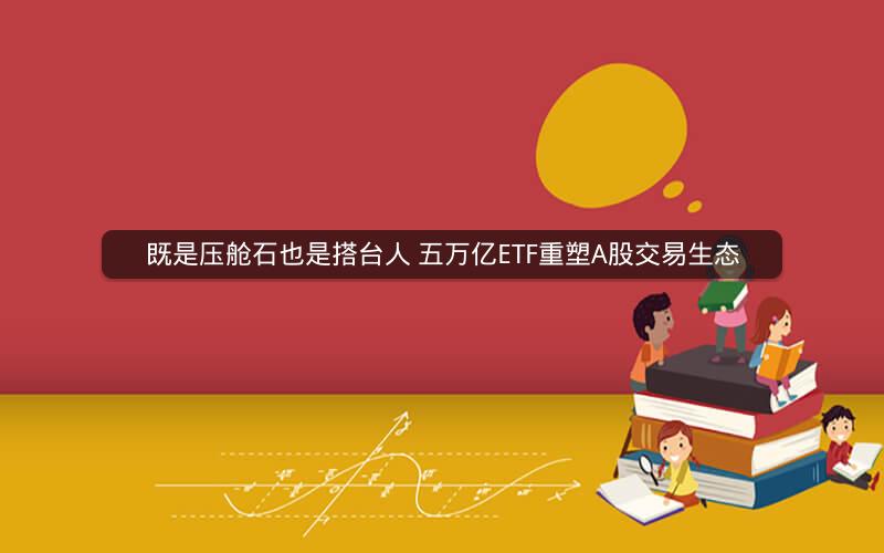 既是压舱石也是搭台人 五万亿ETF重塑A股交易生态
