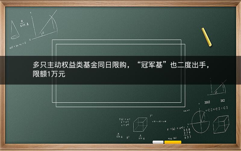 多只主动权益类基金同日限购，“冠军基”也二度出手，限额1万元
