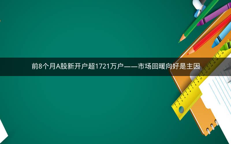 前8个月A股新开户超1721万户——市场回暖向好是主因