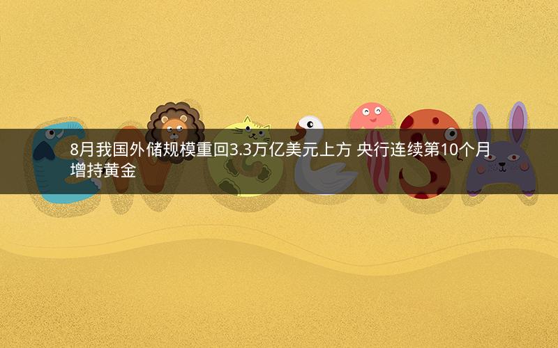 8月我国外储规模重回3.3万亿美元上方 央行连续第10个月增持黄金