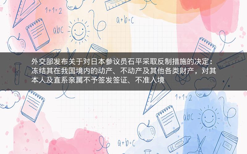 外交部发布关于对日本参议员石平采取反制措施的决定：冻结其在我国境内的动产、不动产及其他各类财产，对其本人及直系亲属不予签发签证、不准入境