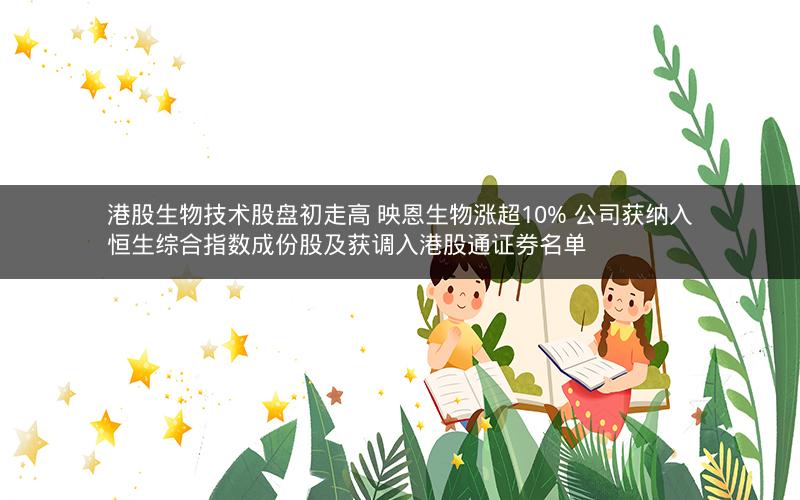 港股生物技术股盘初走高 映恩生物涨超10% 公司获纳入恒生综合指数成份股及获调入港股通证券名单