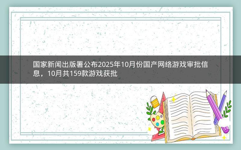 国家新闻出版署公布2025年10月份国产网络游戏审批信息,10月共159款游戏获批 国家新闻出版署公布2025年10月份国产网络游戏审批信息,10月共159款游戏获批