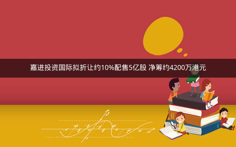 嘉进投资国际拟折让约10%配售5亿股 净筹约4200万港元
