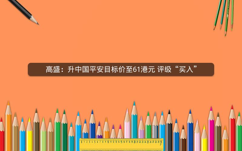 高盛：升中国平安目标价至61港元 评级“买入”