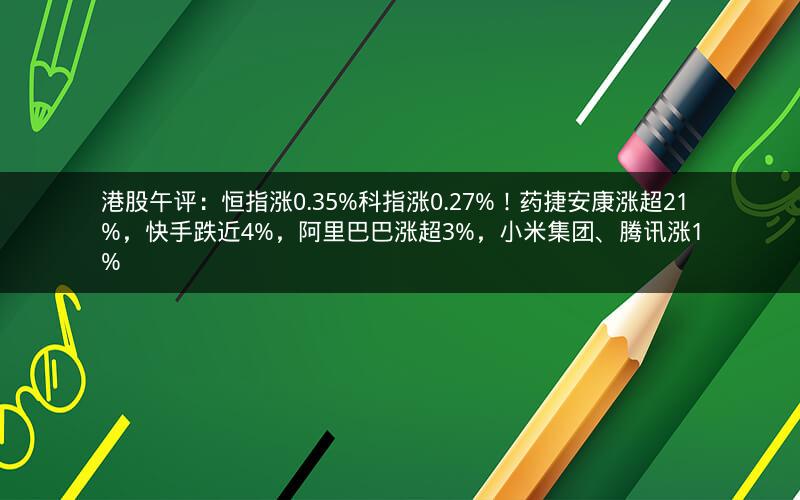 港股午评：恒指涨0.35%科指涨0.27%！药捷安康涨超21%，快手跌近4%，阿里巴巴涨超3%，小米集团、腾讯涨1%