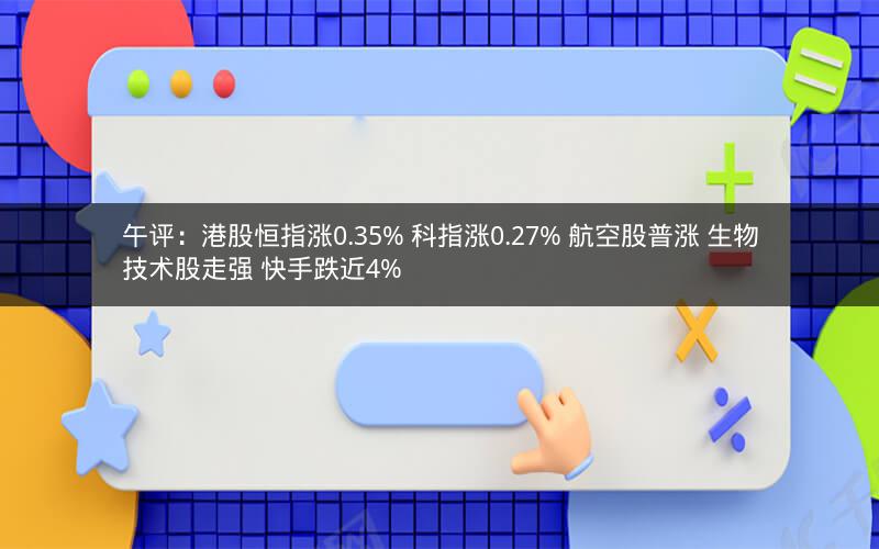 午评：港股恒指涨0.35% 科指涨0.27% 航空股普涨 生物技术股走强 快手跌近4%