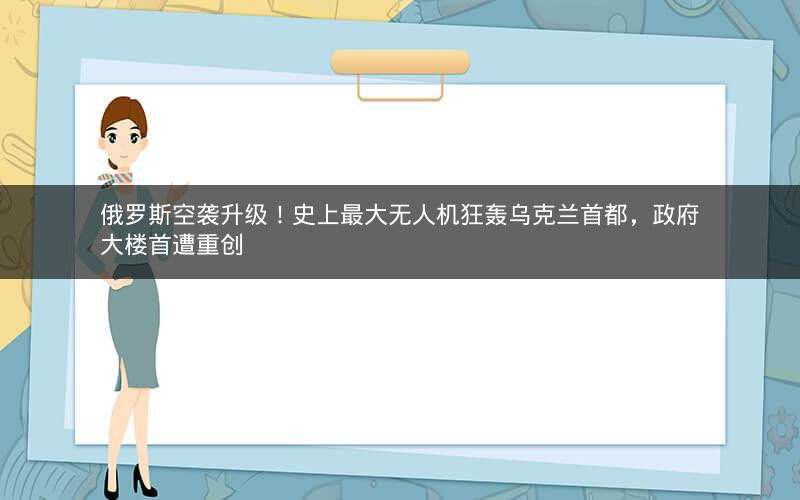 俄罗斯空袭升级！史上最大无人机狂轰乌克兰首都，政府大楼首遭重创