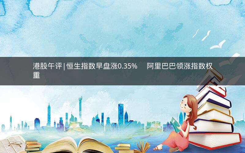 港股午评|恒生指数早盘涨0.35%     阿里巴巴领涨指数权重