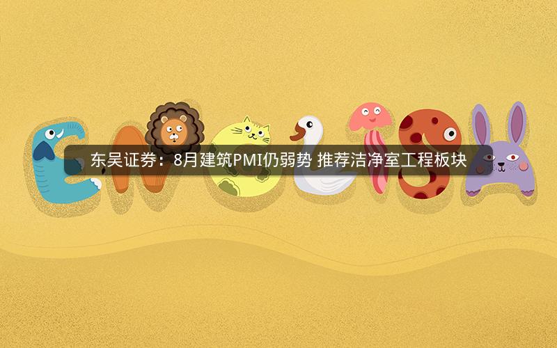 东吴证券：8月建筑PMI仍弱势 推荐洁净室工程板块