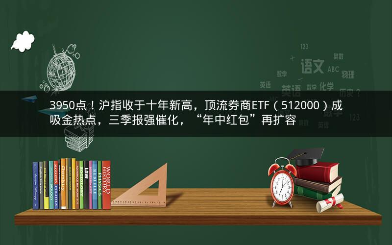 3950点!沪指收于十年新高,顶流券商ETF(512000)成吸金热点,三季报强催化,“年中红包”再扩容 3950点!沪指收于十年新高,顶流券商ETF(512000)成吸金热点,三季报强催化,“年中红包”再扩容