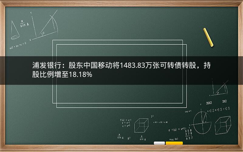 浦发银行：股东中国移动将1483.83万张可转债转股，持股比例增至18.18%
