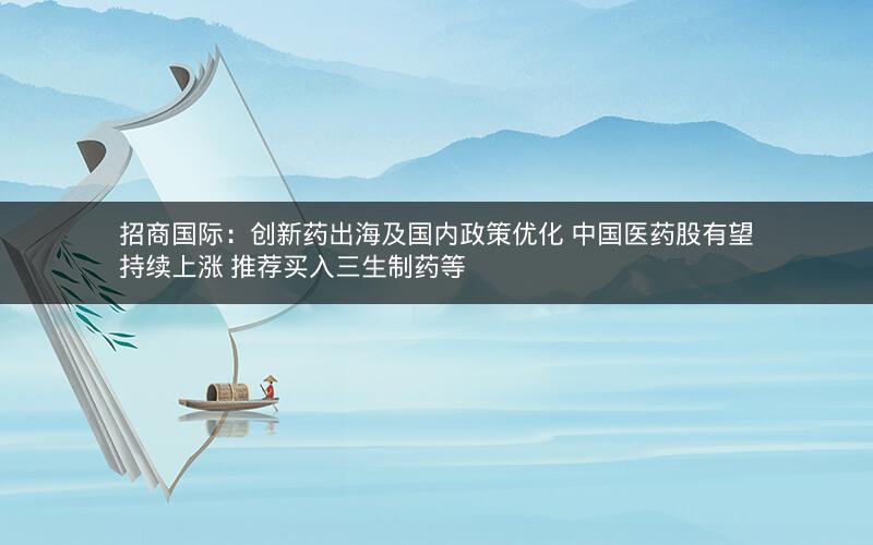 招商国际：创新药出海及国内政策优化 中国医药股有望持续上涨 推荐买入三生制药等
