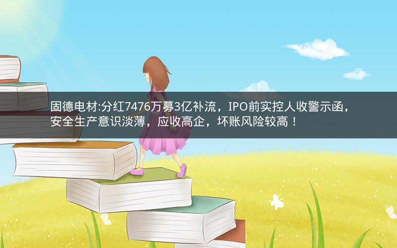 固德电材:分红7476万募3亿补流，IPO前实控人收警示函，安全生产意识淡薄，应收高企，坏账风险较高！