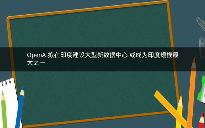 OpenAI拟在印度建设大型新数据中心 或成为印度规模最大之一