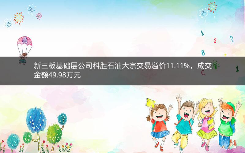 新三板基础层公司科胜石油大宗交易溢价11.11%，成交金额49.98万元