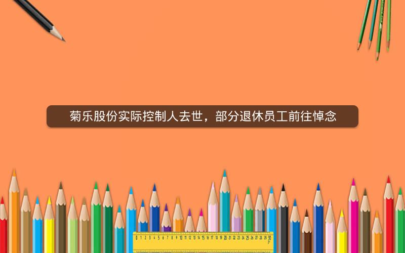 菊乐股份实际控制人去世，部分退休员工前往悼念