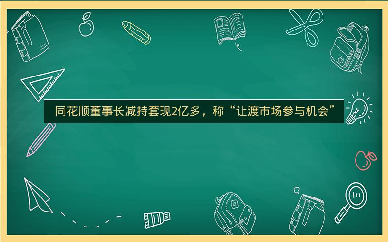 同花顺董事长减持套现2亿多,称“让渡市场参与机会”
