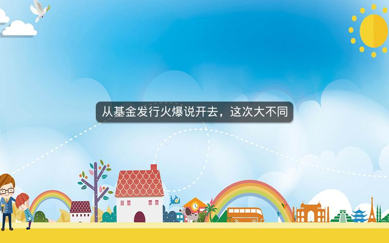 从基金发行火爆说开去,这次大不同 从基金发行火爆说开去,这次大不同